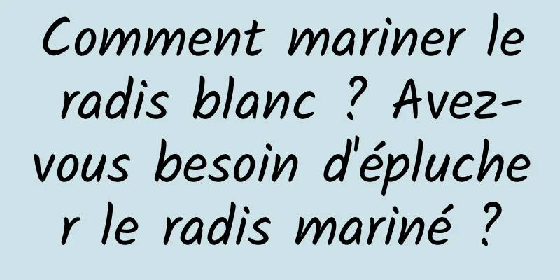Comment mariner le radis blanc ? Avez-vous besoin d'éplucher le radis mariné ?