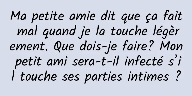 Ma petite amie dit que ça fait mal quand je la touche légèrement. Que dois-je faire? Mon petit ami sera-t-il infecté s’il touche ses parties intimes ?