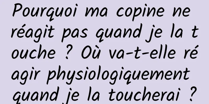 Pourquoi ma copine ne réagit pas quand je la touche ? Où va-t-elle réagir physiologiquement quand je la toucherai ?