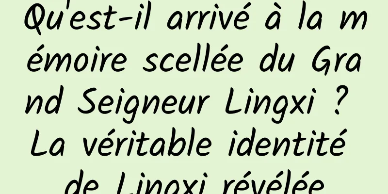 Qu'est-il arrivé à la mémoire scellée du Grand Seigneur Lingxi ? La véritable identité de Lingxi révélée