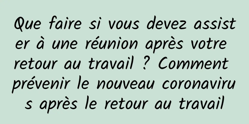 Que faire si vous devez assister à une réunion après votre retour au travail ? Comment prévenir le nouveau coronavirus après le retour au travail