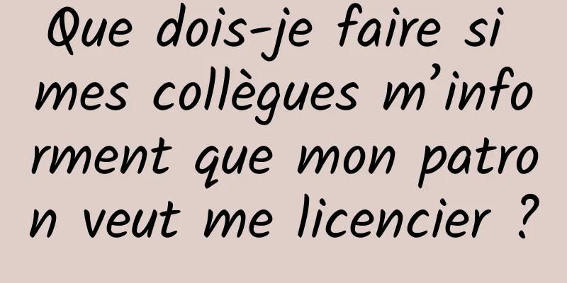 Que dois-je faire si mes collègues m’informent que mon patron veut me licencier ?