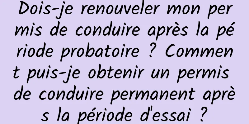Dois-je renouveler mon permis de conduire après la période probatoire ? Comment puis-je obtenir un permis de conduire permanent après la période d'essai ?