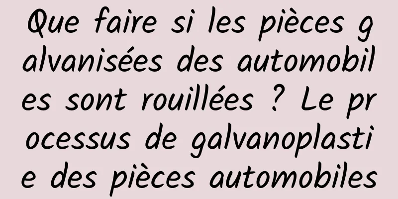Que faire si les pièces galvanisées des automobiles sont rouillées ? Le processus de galvanoplastie des pièces automobiles
