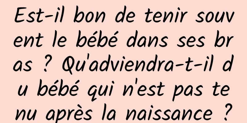 Est-il bon de tenir souvent le bébé dans ses bras ? Qu'adviendra-t-il du bébé qui n'est pas tenu après la naissance ?
