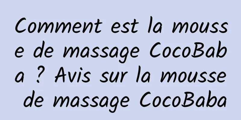 Comment est la mousse de massage CocoBaba ? Avis sur la mousse de massage CocoBaba