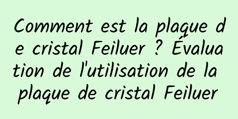 Comment est la plaque de cristal Feiluer ? Évaluation de l'utilisation de la plaque de cristal Feiluer