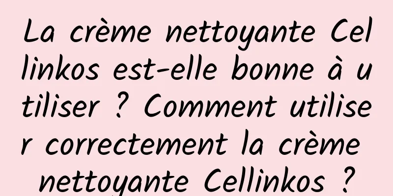 La crème nettoyante Cellinkos est-elle bonne à utiliser ? Comment utiliser correctement la crème nettoyante Cellinkos ?