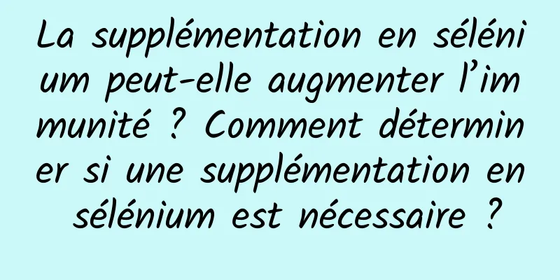 La supplémentation en sélénium peut-elle augmenter l’immunité ? Comment déterminer si une supplémentation en sélénium est nécessaire ?