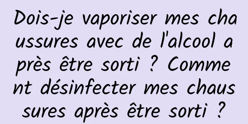 Dois-je vaporiser mes chaussures avec de l'alcool après être sorti ? Comment désinfecter mes chaussures après être sorti ?
