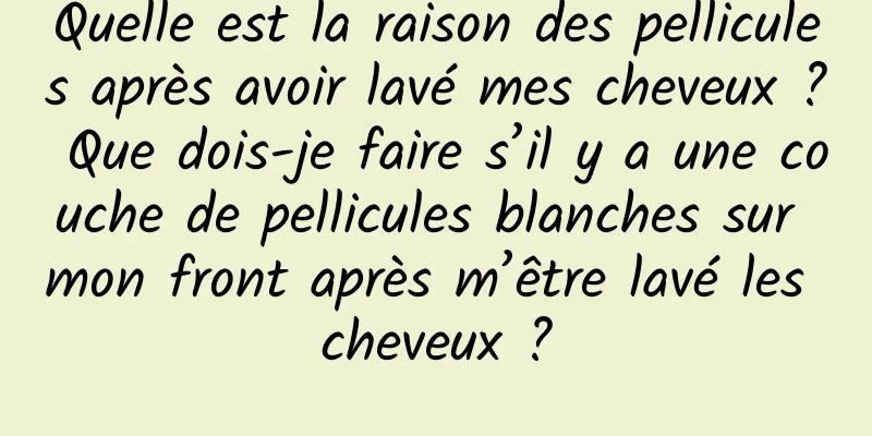 Quelle est la raison des pellicules après avoir lavé mes cheveux ? Que dois-je faire s’il y a une couche de pellicules blanches sur mon front après m’être lavé les cheveux ?