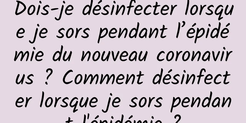 Dois-je désinfecter lorsque je sors pendant l’épidémie du nouveau coronavirus ? Comment désinfecter lorsque je sors pendant l'épidémie ?