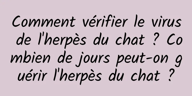 Comment vérifier le virus de l'herpès du chat ? Combien de jours peut-on guérir l'herpès du chat ?