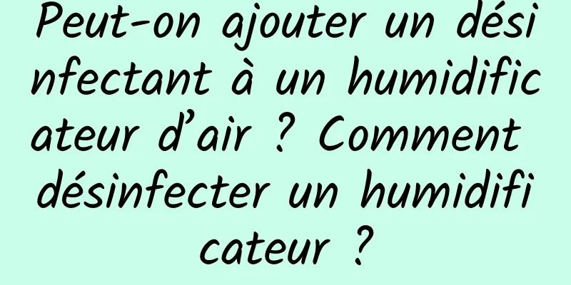 Peut-on ajouter un désinfectant à un humidificateur d’air ? Comment désinfecter un humidificateur ?