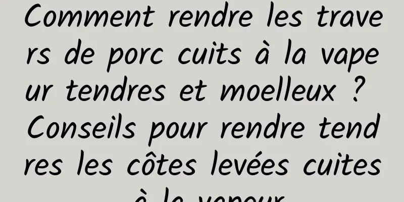 Comment rendre les travers de porc cuits à la vapeur tendres et moelleux ? Conseils pour rendre tendres les côtes levées cuites à la vapeur