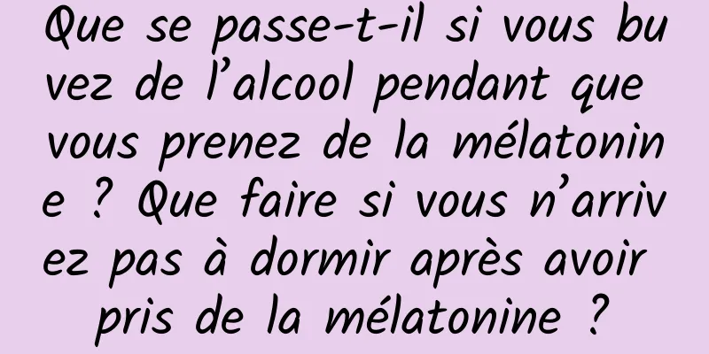 Que se passe-t-il si vous buvez de l’alcool pendant que vous prenez de la mélatonine ? Que faire si vous n’arrivez pas à dormir après avoir pris de la mélatonine ?