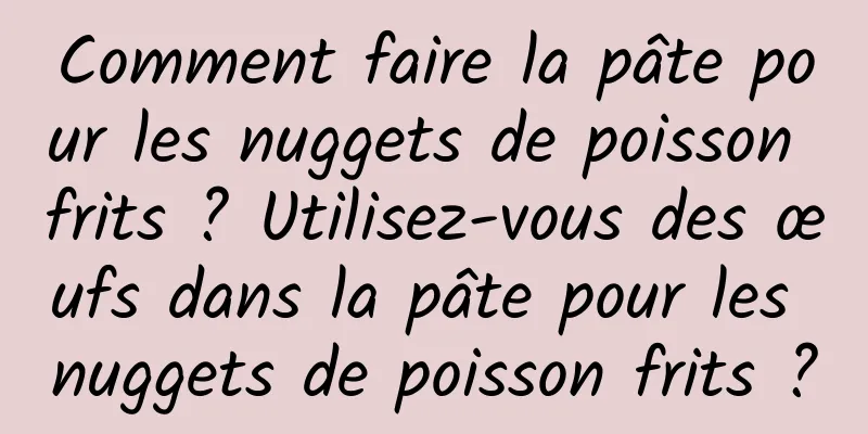 Comment faire la pâte pour les nuggets de poisson frits ? Utilisez-vous des œufs dans la pâte pour les nuggets de poisson frits ?