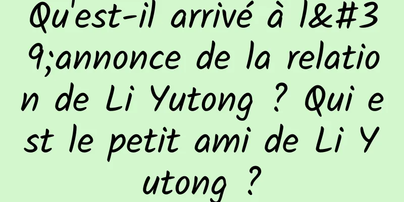Qu'est-il arrivé à l'annonce de la relation de Li Yutong ? Qui est le petit ami de Li Yutong ?