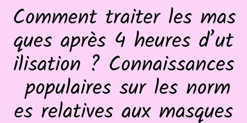 Comment traiter les masques après 4 heures d’utilisation ? Connaissances populaires sur les normes relatives aux masques