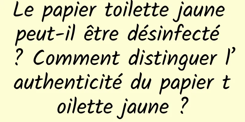 Le papier toilette jaune peut-il être désinfecté ? Comment distinguer l’authenticité du papier toilette jaune ?