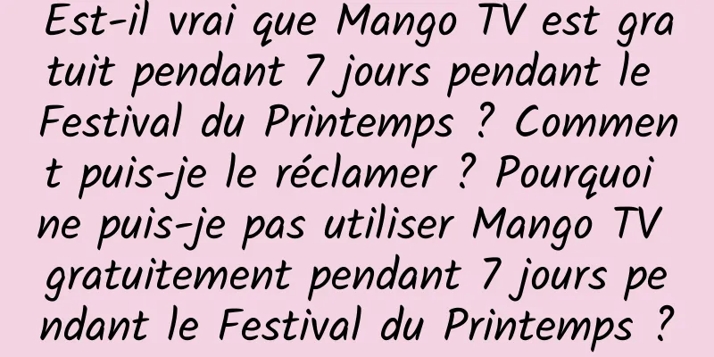 Est-il vrai que Mango TV est gratuit pendant 7 jours pendant le Festival du Printemps ? Comment puis-je le réclamer ? Pourquoi ne puis-je pas utiliser Mango TV gratuitement pendant 7 jours pendant le Festival du Printemps ?