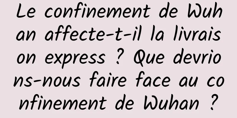 Le confinement de Wuhan affecte-t-il la livraison express ? Que devrions-nous faire face au confinement de Wuhan ?
