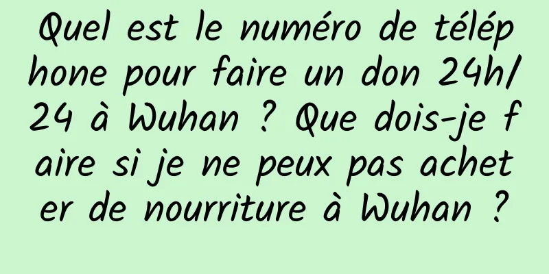 Quel est le numéro de téléphone pour faire un don 24h/24 à Wuhan ? Que dois-je faire si je ne peux pas acheter de nourriture à Wuhan ?