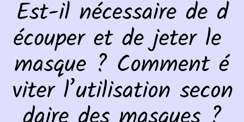 Est-il nécessaire de découper et de jeter le masque ? Comment éviter l’utilisation secondaire des masques ?