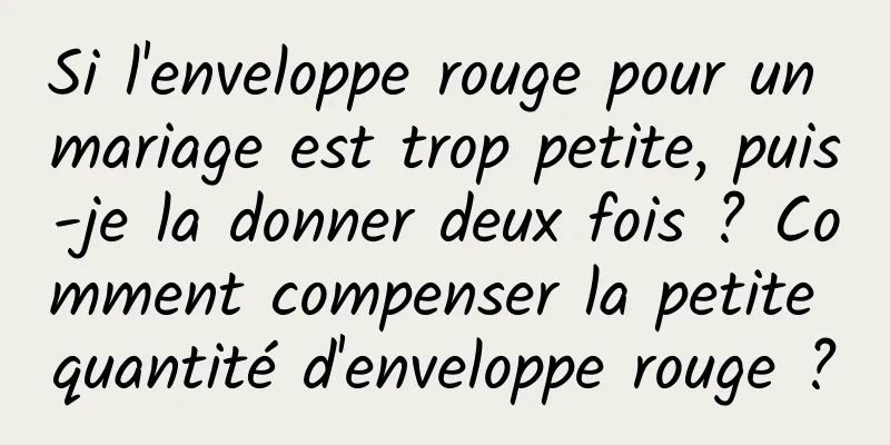Si l'enveloppe rouge pour un mariage est trop petite, puis-je la donner deux fois ? Comment compenser la petite quantité d'enveloppe rouge ?