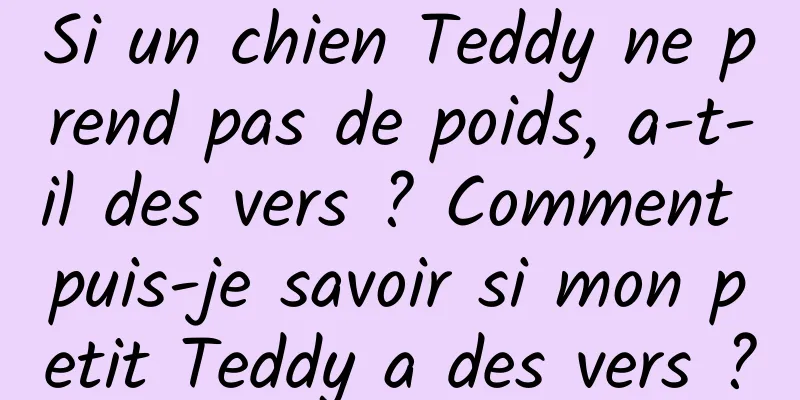 Si un chien Teddy ne prend pas de poids, a-t-il des vers ? Comment puis-je savoir si mon petit Teddy a des vers ?