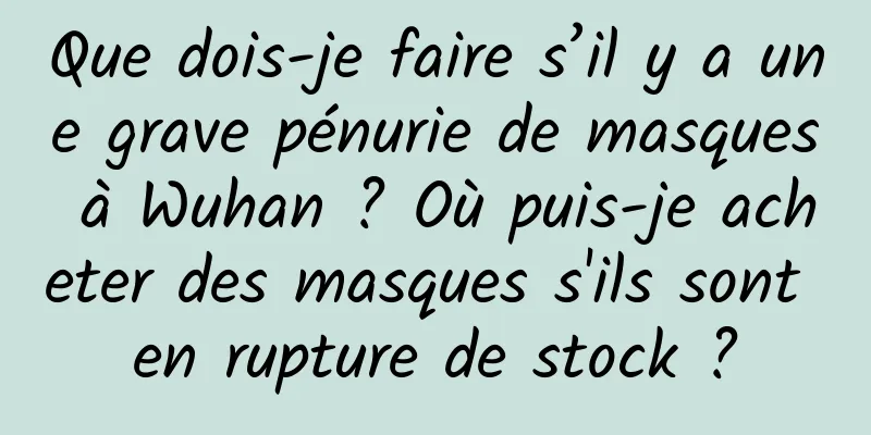 Que dois-je faire s’il y a une grave pénurie de masques à Wuhan ? Où puis-je acheter des masques s'ils sont en rupture de stock ?
