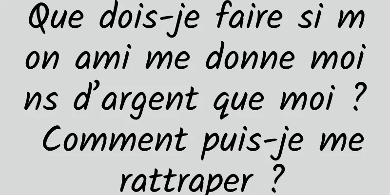 Que dois-je faire si mon ami me donne moins d’argent que moi ? Comment puis-je me rattraper ?