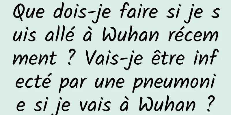 Que dois-je faire si je suis allé à Wuhan récemment ? Vais-je être infecté par une pneumonie si je vais à Wuhan ?