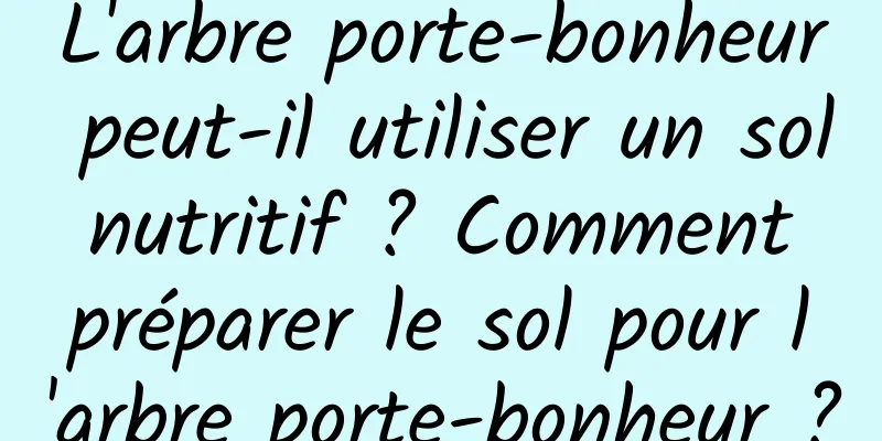 L'arbre porte-bonheur peut-il utiliser un sol nutritif ? Comment préparer le sol pour l'arbre porte-bonheur ?