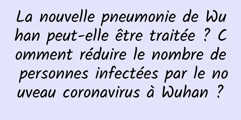 La nouvelle pneumonie de Wuhan peut-elle être traitée ? Comment réduire le nombre de personnes infectées par le nouveau coronavirus à Wuhan ?