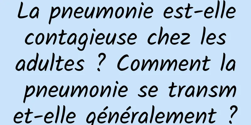 La pneumonie est-elle contagieuse chez les adultes ? Comment la pneumonie se transmet-elle généralement ?