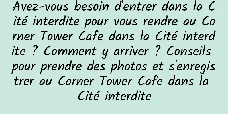 Avez-vous besoin d'entrer dans la Cité interdite pour vous rendre au Corner Tower Cafe dans la Cité interdite ? Comment y arriver ? Conseils pour prendre des photos et s'enregistrer au Corner Tower Cafe dans la Cité interdite