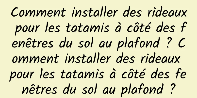 Comment installer des rideaux pour les tatamis à côté des fenêtres du sol au plafond ? Comment installer des rideaux pour les tatamis à côté des fenêtres du sol au plafond ?