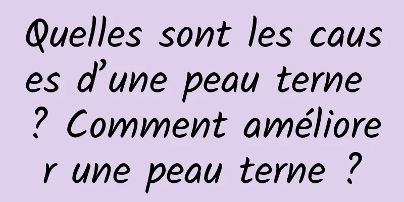 Quelles sont les causes d’une peau terne ? Comment améliorer une peau terne ?