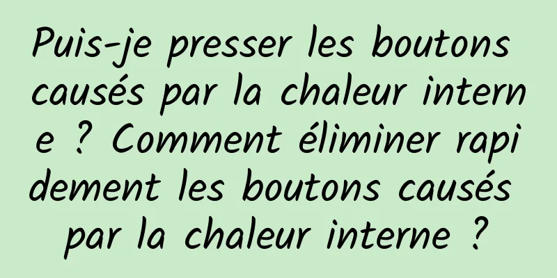 Puis-je presser les boutons causés par la chaleur interne ? Comment éliminer rapidement les boutons causés par la chaleur interne ?