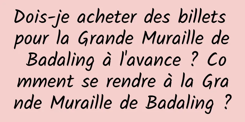 Dois-je acheter des billets pour la Grande Muraille de Badaling à l'avance ? Comment se rendre à la Grande Muraille de Badaling ?