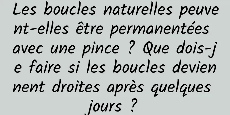 Les boucles naturelles peuvent-elles être permanentées avec une pince ? Que dois-je faire si les boucles deviennent droites après quelques jours ?