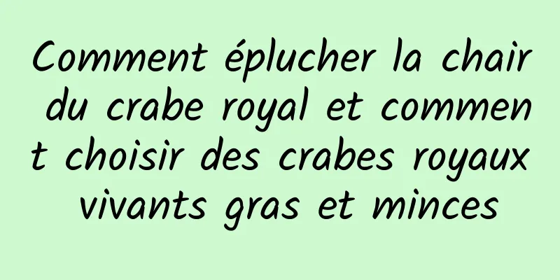 Comment éplucher la chair du crabe royal et comment choisir des crabes royaux vivants gras et minces