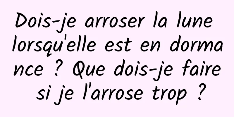 Dois-je arroser la lune lorsqu'elle est en dormance ? Que dois-je faire si je l'arrose trop ?