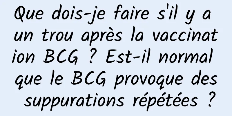 Que dois-je faire s'il y a un trou après la vaccination BCG ? Est-il normal que le BCG provoque des suppurations répétées ?