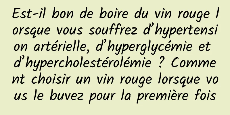 Est-il bon de boire du vin rouge lorsque vous souffrez d’hypertension artérielle, d’hyperglycémie et d’hypercholestérolémie ? Comment choisir un vin rouge lorsque vous le buvez pour la première fois
