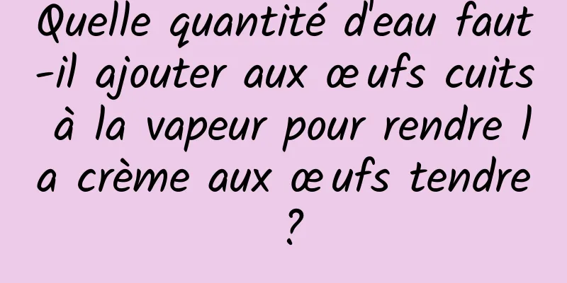 Quelle quantité d'eau faut-il ajouter aux œufs cuits à la vapeur pour rendre la crème aux œufs tendre ?