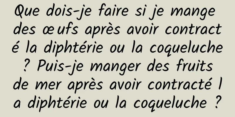 Que dois-je faire si je mange des œufs après avoir contracté la diphtérie ou la coqueluche ? Puis-je manger des fruits de mer après avoir contracté la diphtérie ou la coqueluche ?