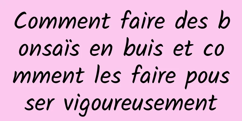 Comment faire des bonsaïs en buis et comment les faire pousser vigoureusement