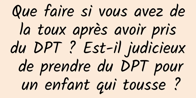Que faire si vous avez de la toux après avoir pris du DPT ? Est-il judicieux de prendre du DPT pour un enfant qui tousse ?